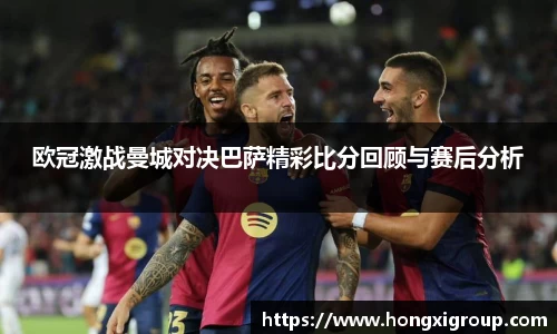 欧冠激战曼城对决巴萨精彩比分回顾与赛后分析